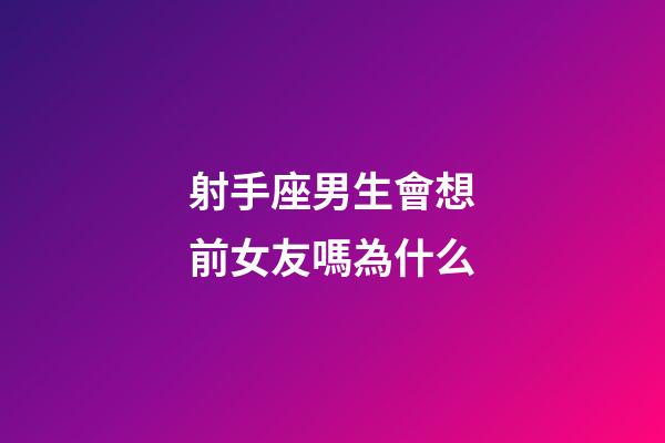 射手座男生會想前女友嗎為什么-第1張-星座運勢-玄機派
