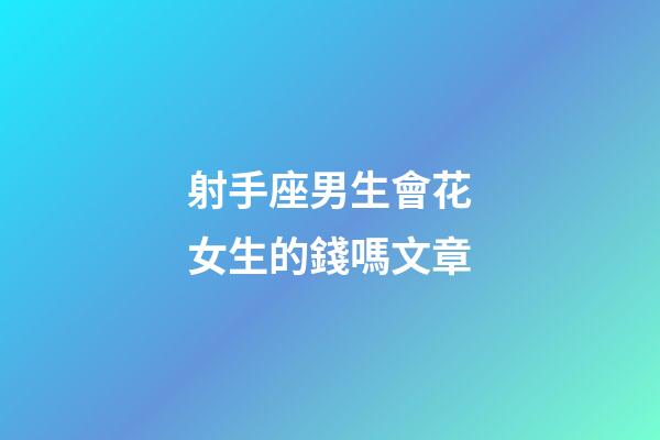 射手座男生會花女生的錢嗎文章