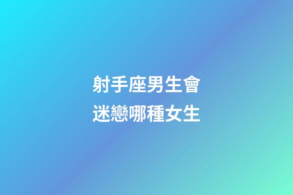射手座男生會迷戀哪種女生-第1張-星座運勢-玄機派