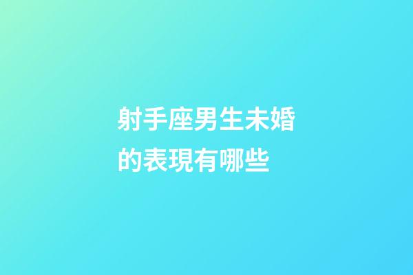射手座男生未婚的表現有哪些-第1張-星座運勢-玄機派