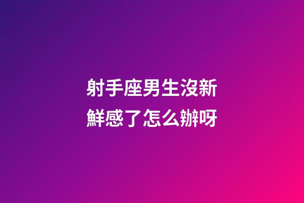 射手座男生沒新鮮感了怎么辦呀-第1張-星座運勢-玄機派
