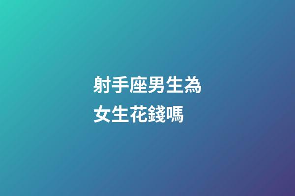 射手座男生為女生花錢嗎-第1張-星座運勢-玄機派