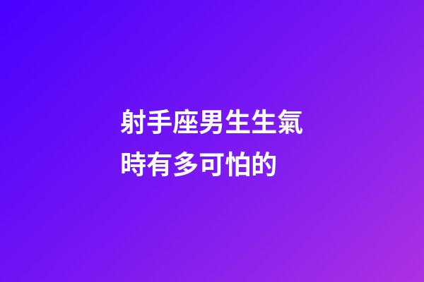 射手座男生生氣時有多可怕的-第1張-星座運勢-玄機派