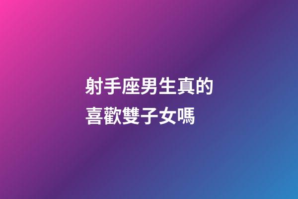 射手座男生真的喜歡雙子女嗎-第1張-星座運勢-玄機派