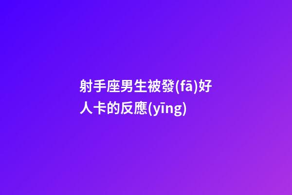 射手座男生被發(fā)好人卡的反應(yīng)-第1張-星座運(yùn)勢-玄機(jī)派