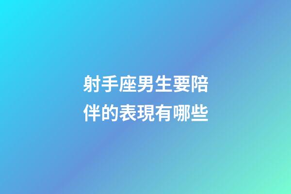 射手座男生要陪伴的表現有哪些-第1張-星座運勢-玄機派