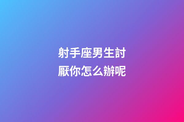 射手座男生討厭你怎么辦呢-第1張-星座運(yùn)勢-玄機(jī)派