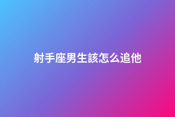 射手座男生該怎么追他-第1張-星座運勢-玄機派