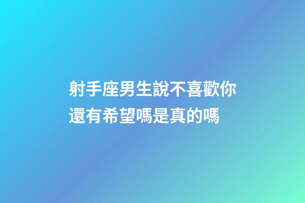 射手座男生說不喜歡你還有希望嗎是真的嗎-第1張-星座運勢-玄機派