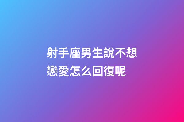 射手座男生說不想戀愛怎么回復呢-第1張-星座運勢-玄機派