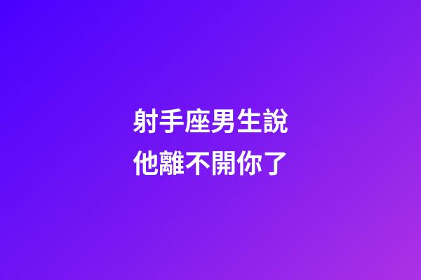射手座男生說他離不開你了-第1張-星座運勢-玄機派