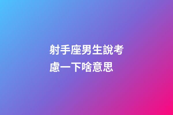 射手座男生說考慮一下啥意思-第1張-星座運勢-玄機派
