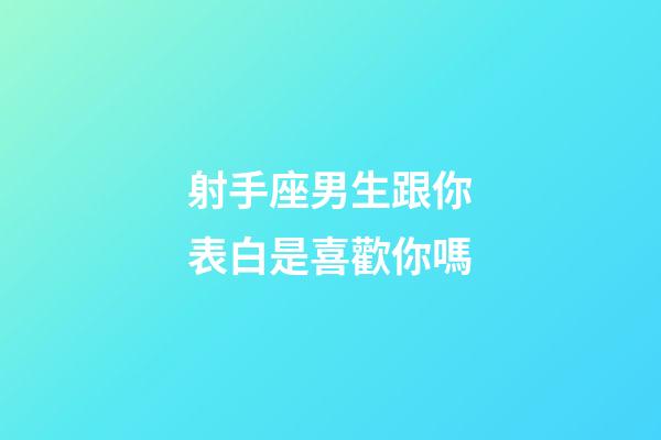 射手座男生跟你表白是喜歡你嗎-第1張-星座運勢-玄機派