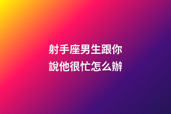 射手座男生跟你說他很忙怎么辦-第1張-星座運勢-玄機派