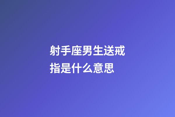 射手座男生送戒指是什么意思-第1張-星座運勢-玄機派