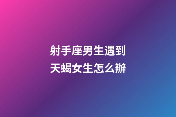 射手座男生遇到天蝎女生怎么辦-第1張-星座運勢-玄機派