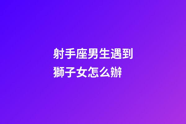 射手座男生遇到獅子女怎么辦-第1張-星座運(yùn)勢(shì)-玄機(jī)派