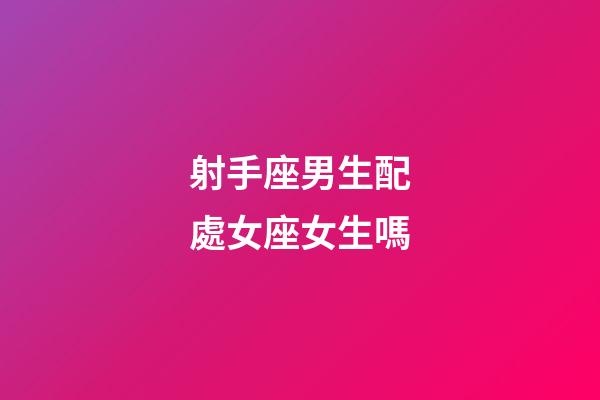 射手座男生配處女座女生嗎-第1張-星座運勢-玄機派