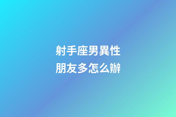 射手座男異性朋友多怎么辦-第1張-星座運勢-玄機派