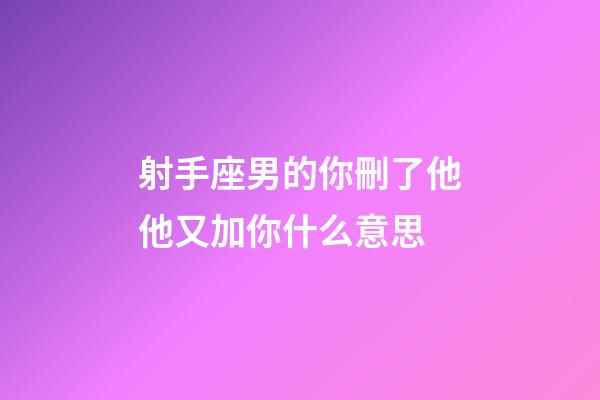 射手座男的你刪了他他又加你什么意思-第1張-星座運(yùn)勢(shì)-玄機(jī)派