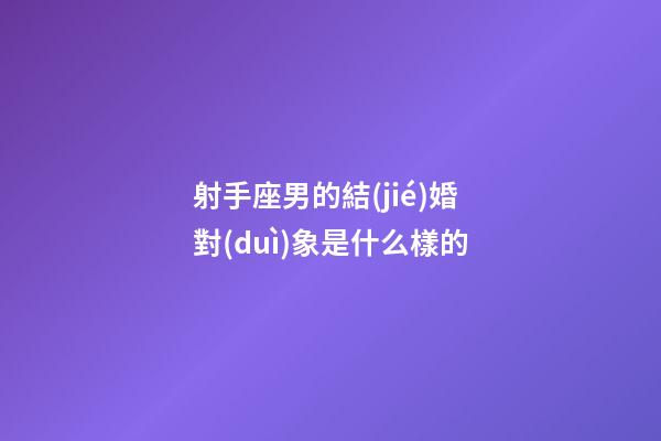 射手座男的結(jié)婚對(duì)象是什么樣的-第1張-星座運(yùn)勢(shì)-玄機(jī)派