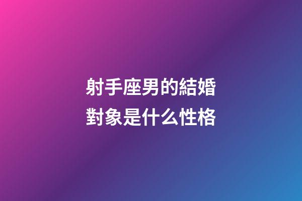 射手座男的結婚對象是什么性格-第1張-星座運勢-玄機派
