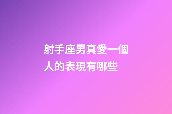 射手座男真愛一個人的表現有哪些-第1張-星座運勢-玄機派