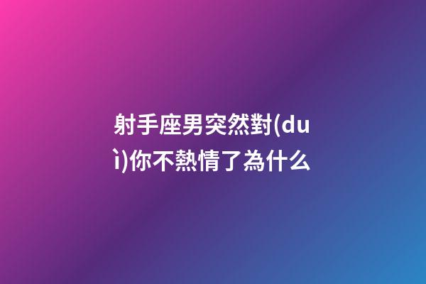 射手座男突然對(duì)你不熱情了為什么-第1張-星座運(yùn)勢(shì)-玄機(jī)派