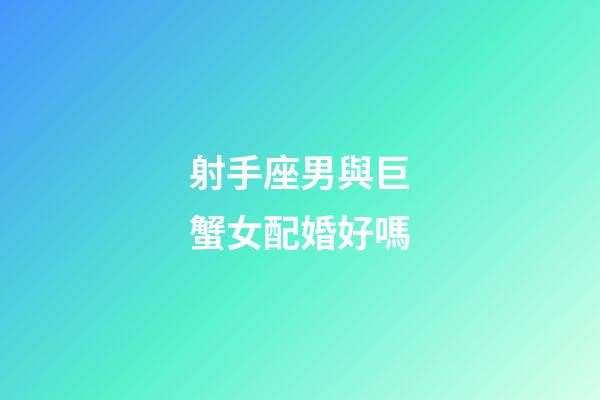 射手座男與巨蟹女配婚好嗎-第1張-星座運勢-玄機派