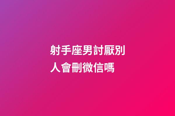 射手座男討厭別人會刪微信嗎-第1張-星座運勢-玄機派