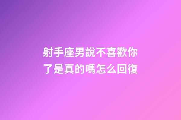 射手座男說不喜歡你了是真的嗎怎么回復-第1張-星座運勢-玄機派