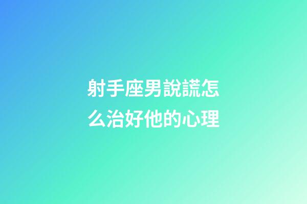 射手座男說謊怎么治好他的心理-第1張-星座運勢-玄機派
