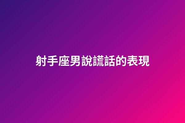 射手座男說謊話的表現-第1張-星座運勢-玄機派