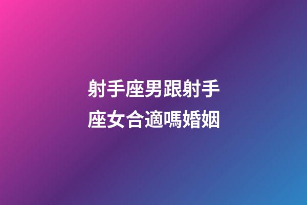 射手座男跟射手座女合適嗎婚姻-第1張-星座運勢-玄機派