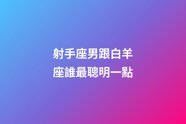 射手座男跟白羊座誰最聰明一點-第1張-星座運勢-玄機派