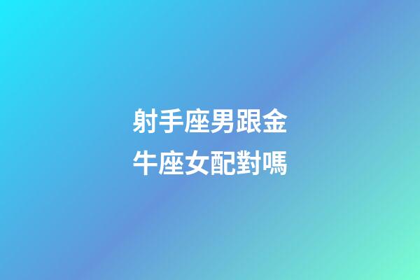 射手座男跟金牛座女配對嗎-第1張-星座運勢-玄機派