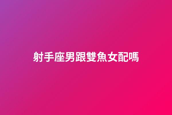 射手座男跟雙魚女配嗎-第1張-星座運勢-玄機派