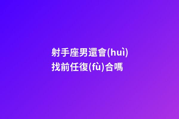 射手座男還會(huì)找前任復(fù)合嗎-第1張-星座運(yùn)勢(shì)-玄機(jī)派