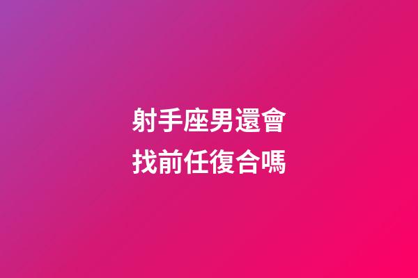 射手座男還會找前任復合嗎-第1張-星座運勢-玄機派