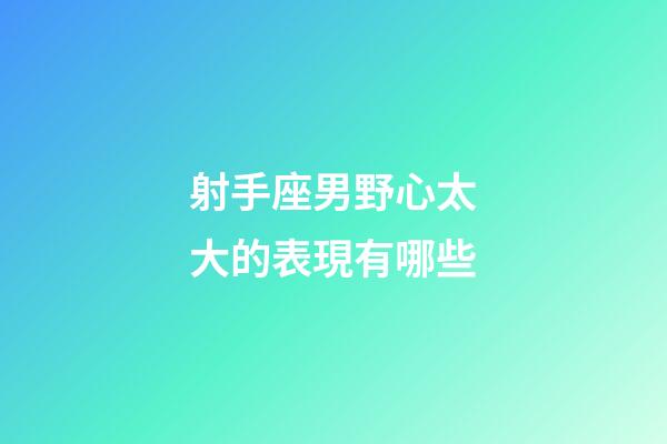射手座男野心太大的表現有哪些-第1張-星座運勢-玄機派
