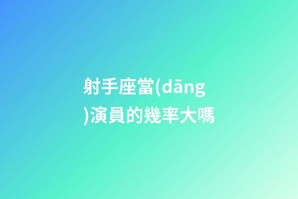 射手座當(dāng)演員的幾率大嗎-第1張-星座運(yùn)勢(shì)-玄機(jī)派