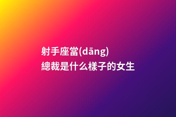 射手座當(dāng)總裁是什么樣子的女生-第1張-星座運(yùn)勢(shì)-玄機(jī)派