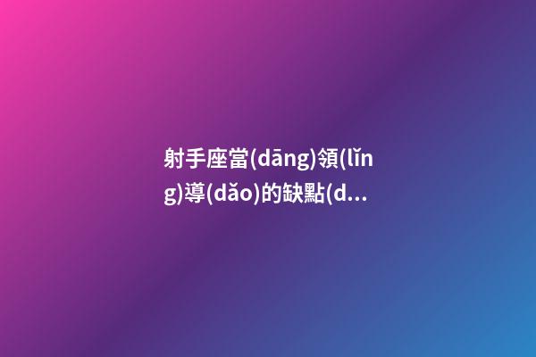 射手座當(dāng)領(lǐng)導(dǎo)的缺點(diǎn)和優(yōu)點(diǎn)-第1張-星座運(yùn)勢(shì)-玄機(jī)派