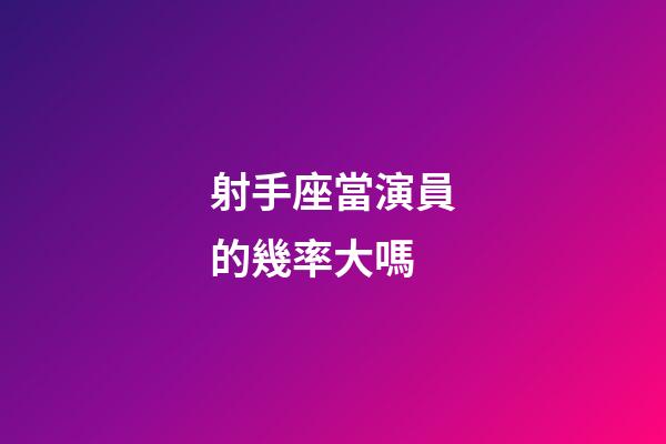 射手座當演員的幾率大嗎-第1張-星座運勢-玄機派