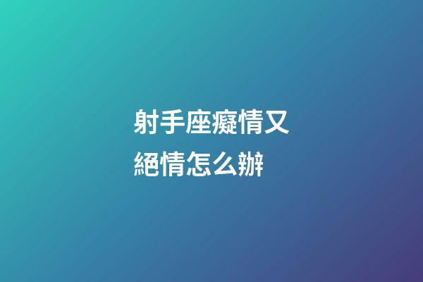 射手座癡情又絕情怎么辦-第1張-星座運勢-玄機派