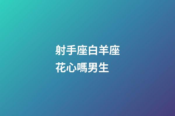 射手座白羊座花心嗎男生-第1張-星座運勢-玄機派