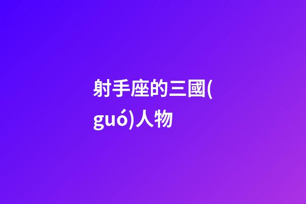 射手座的三國(guó)人物-第1張-星座運(yùn)勢(shì)-玄機(jī)派