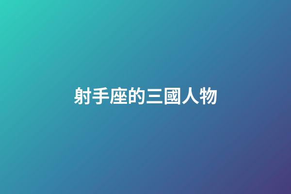 射手座的三國人物-第1張-星座運勢-玄機派