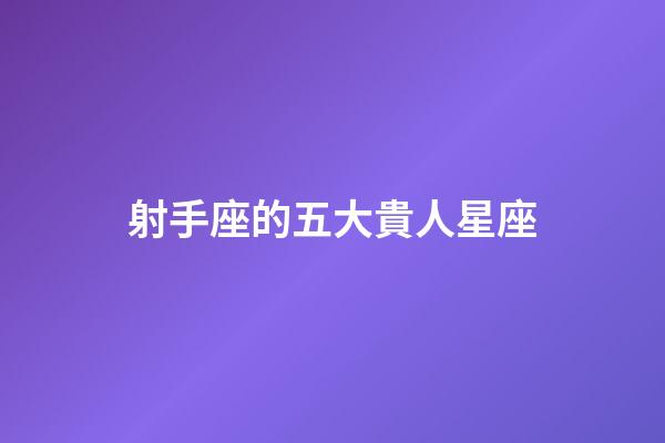 射手座的五大貴人星座-第1張-星座運勢-玄機派