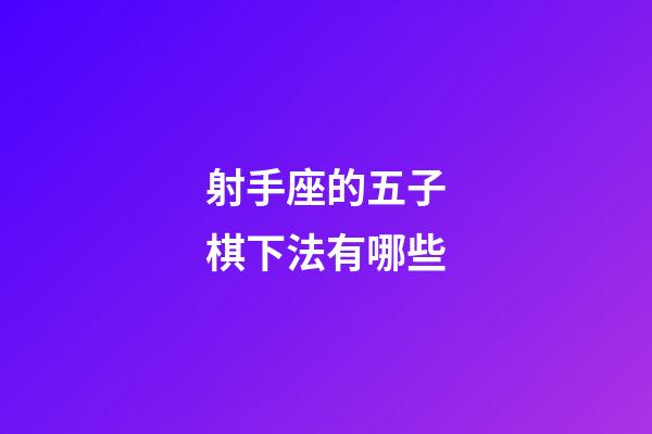 射手座的五子棋下法有哪些-第1張-星座運勢-玄機派